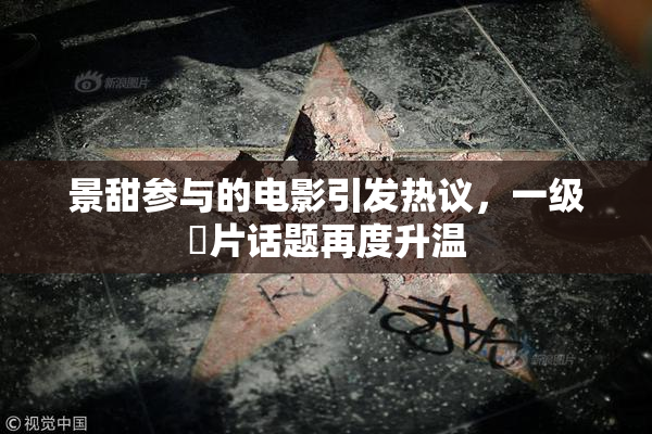景甜参与的电影引发热议，一级婬片话题再度升温