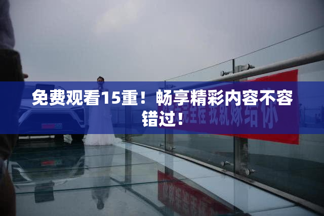免费观看15重！畅享精彩内容不容错过！