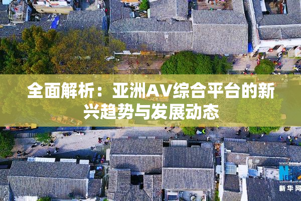 全面解析：亚洲AV综合平台的新兴趋势与发展动态