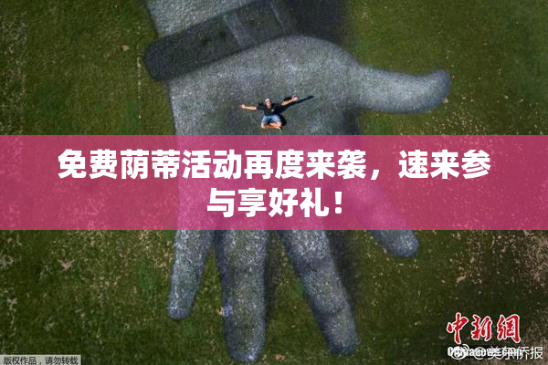 免费荫蒂活动再度来袭，速来参与享好礼！
