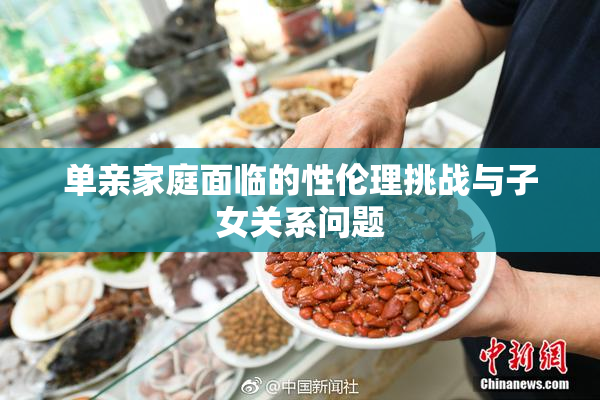 单亲家庭面临的性伦理挑战与子女关系问题