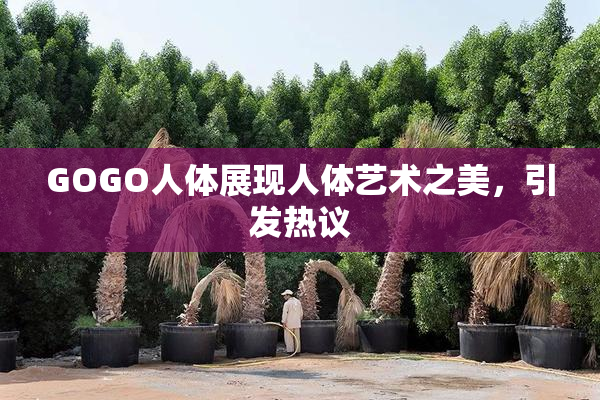 GOGO人体展现人体艺术之美，引发热议