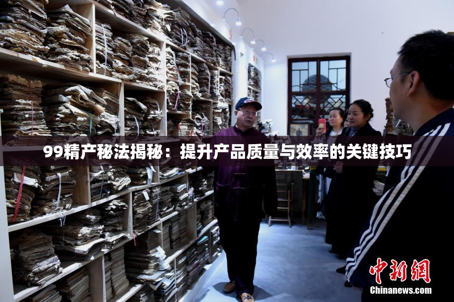 99精产秘法揭秘：提升产品质量与效率的关键技巧