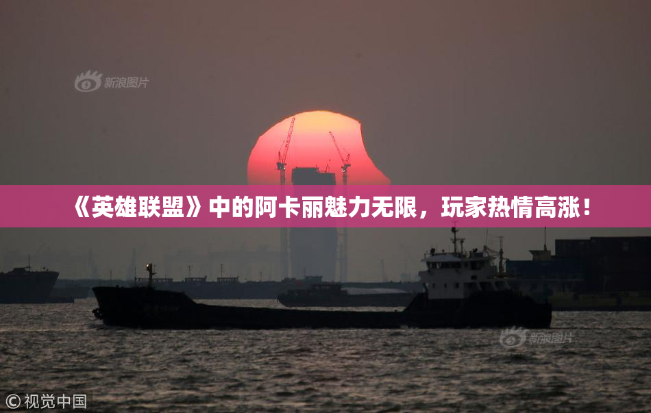 《英雄联盟》中的阿卡丽魅力无限，玩家热情高涨！