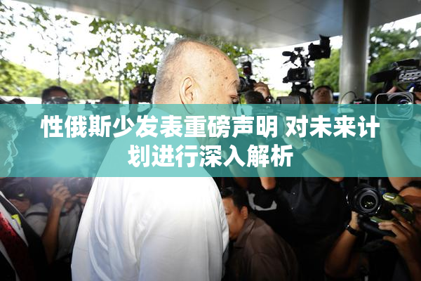 性俄斯少发表重磅声明 对未来计划进行深入解析