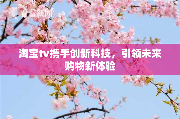 淘宝tv携手创新科技，引领未来购物新体验