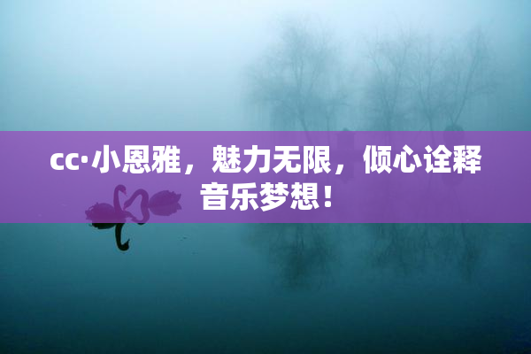 cc·小恩雅，魅力无限，倾心诠释音乐梦想！