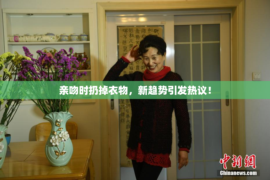 亲吻时扔掉衣物，新趋势引发热议！