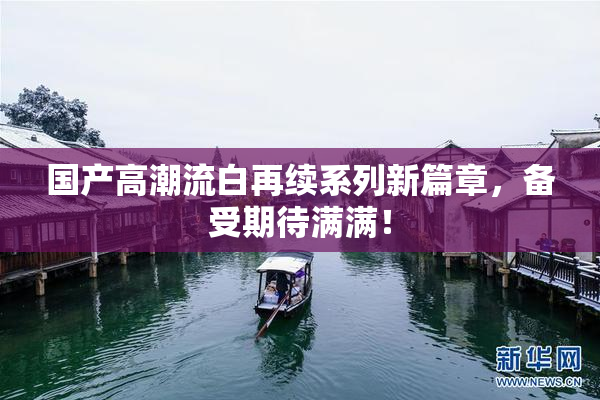 国产高潮流白再续系列新篇章，备受期待满满！
