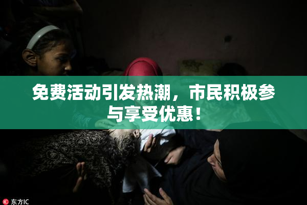 免费活动引发热潮，市民积极参与享受优惠！