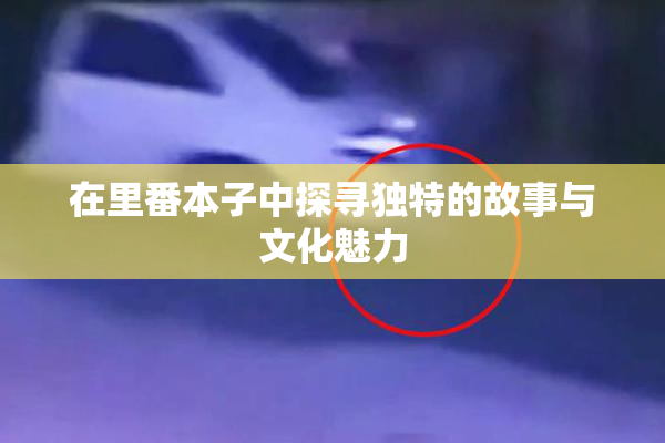 在里番本子中探寻独特的故事与文化魅力