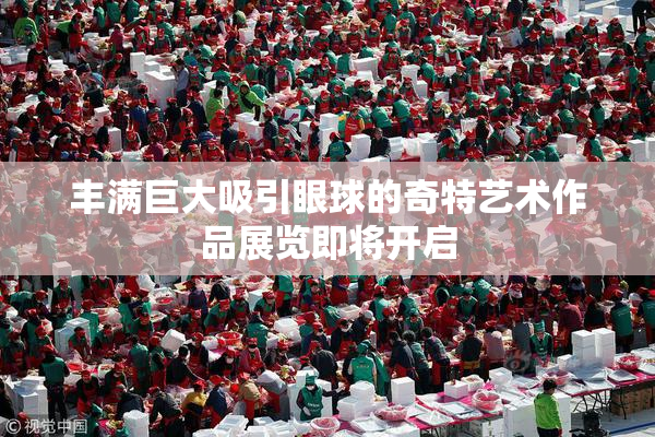 丰满巨大吸引眼球的奇特艺术作品展览即将开启