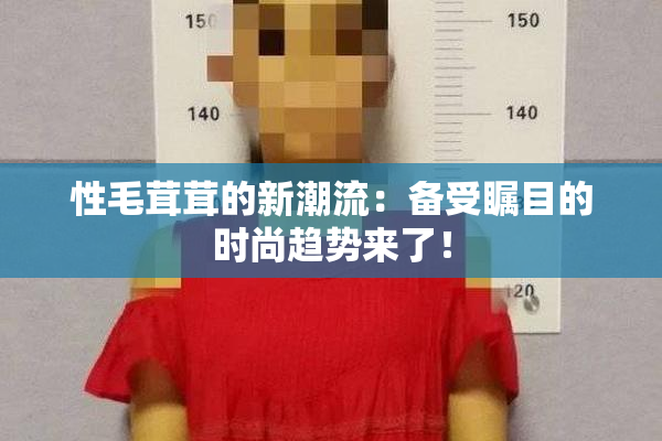 性毛茸茸的新潮流：备受瞩目的时尚趋势来了！