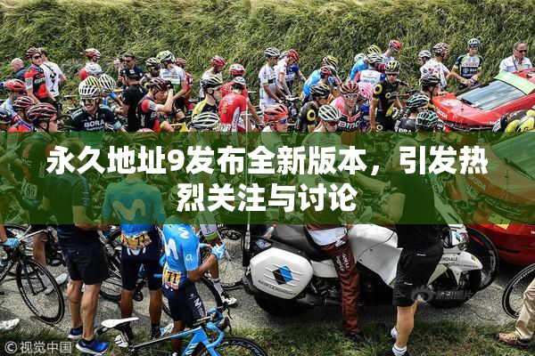 永久地址9发布全新版本，引发热烈关注与讨论