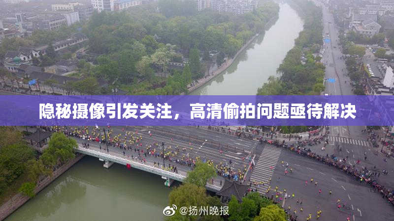 隐秘摄像引发关注，高清偷拍问题亟待解决
