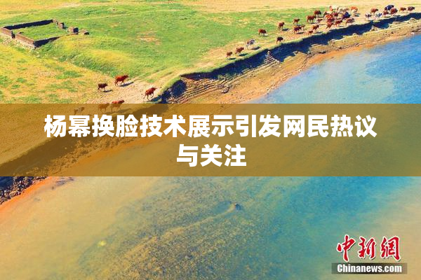 杨幂换脸技术展示引发网民热议与关注