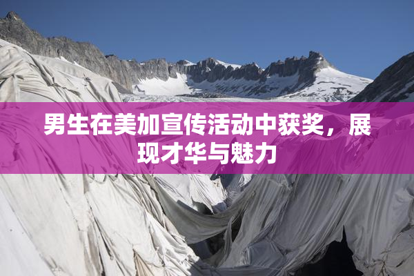 男生在美加宣传活动中获奖，展现才华与魅力