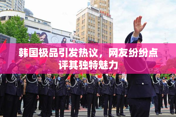 韩国极品引发热议，网友纷纷点评其独特魅力