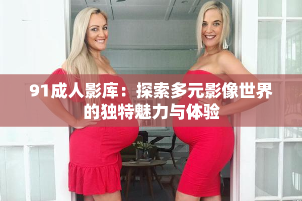 91成人影库：探索多元影像世界的独特魅力与体验