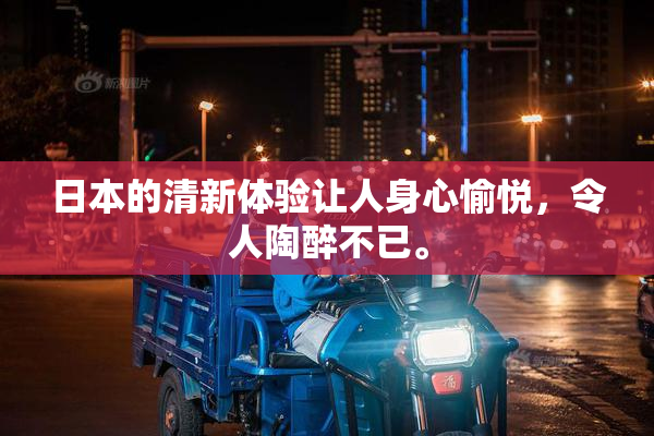 日本的清新体验让人身心愉悦，令人陶醉不已。
