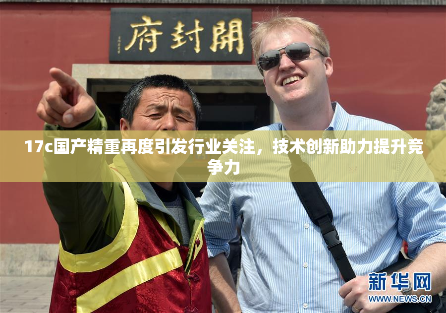 17c国产精重再度引发行业关注，技术创新助力提升竞争力