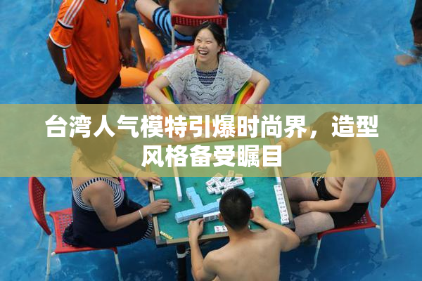 台湾人气模特引爆时尚界，造型风格备受瞩目