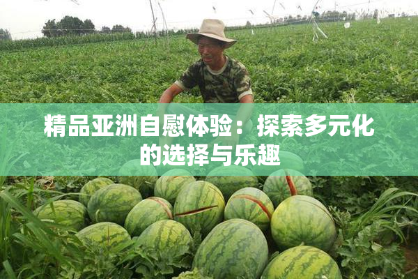 精品亚洲自慰体验：探索多元化的选择与乐趣