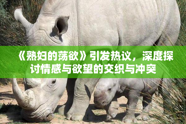 《熟妇的荡欲》引发热议，深度探讨情感与欲望的交织与冲突