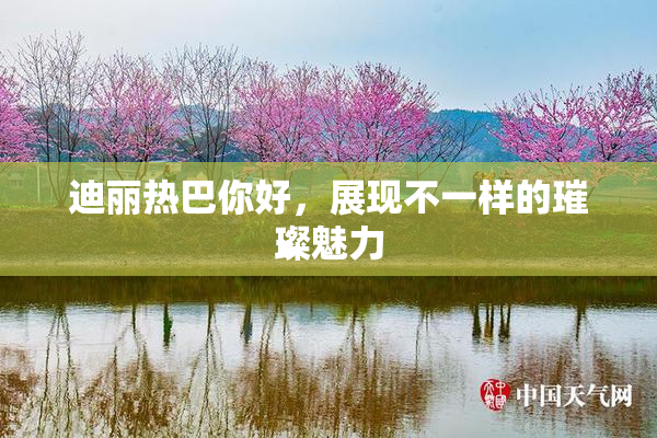 迪丽热巴你好，展现不一样的璀璨魅力