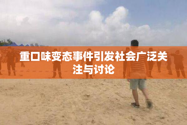 重口味变态事件引发社会广泛关注与讨论