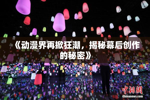 《动漫界再掀狂潮，揭秘幕后创作的秘密》