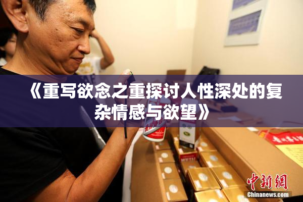 《重写欲念之重探讨人性深处的复杂情感与欲望》