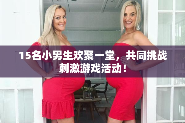 15名小男生欢聚一堂，共同挑战刺激游戏活动！