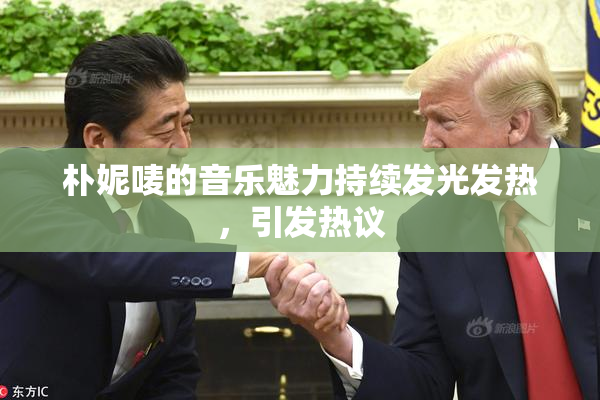 朴妮唛的音乐魅力持续发光发热，引发热议