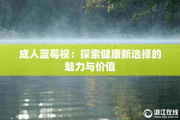 成人蓝莓视：探索健康新选择的魅力与价值