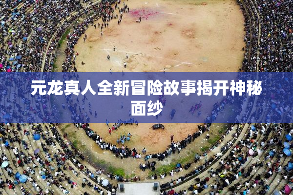 元龙真人全新冒险故事揭开神秘面纱