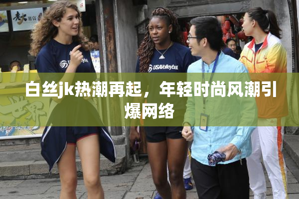 白丝jk热潮再起，年轻时尚风潮引爆网络