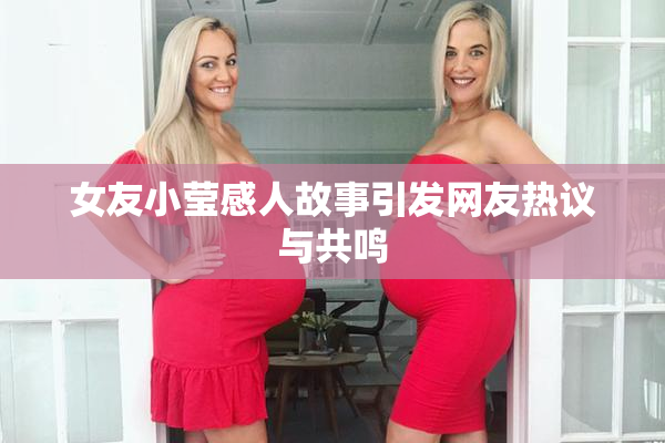 女友小莹感人故事引发网友热议与共鸣