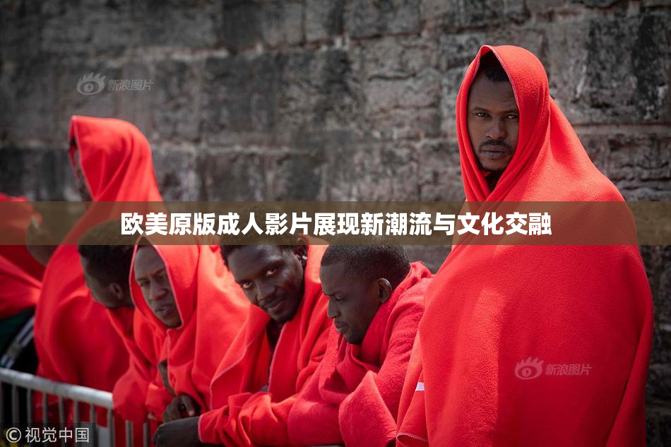 欧美原版成人影片展现新潮流与文化交融