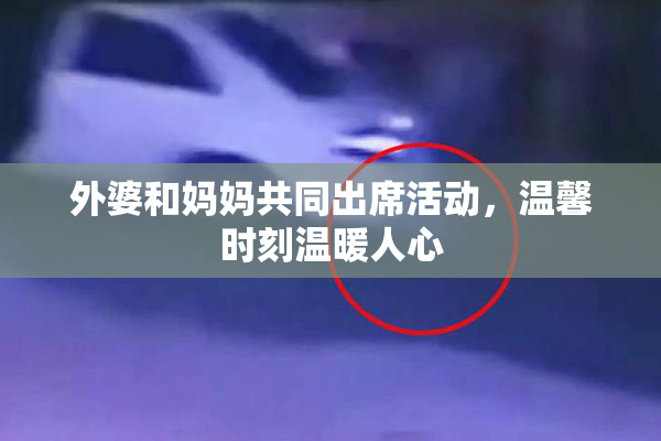 外婆和妈妈共同出席活动，温馨时刻温暖人心