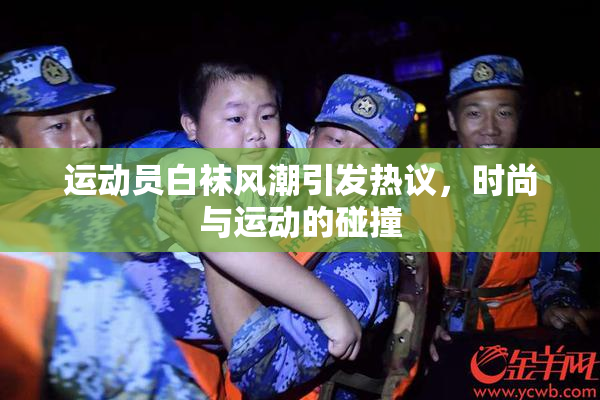 运动员白袜风潮引发热议，时尚与运动的碰撞