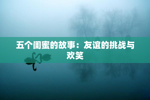五个闺蜜的故事：友谊的挑战与欢笑
