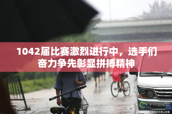 1042届比赛激烈进行中，选手们奋力争先彰显拼搏精神