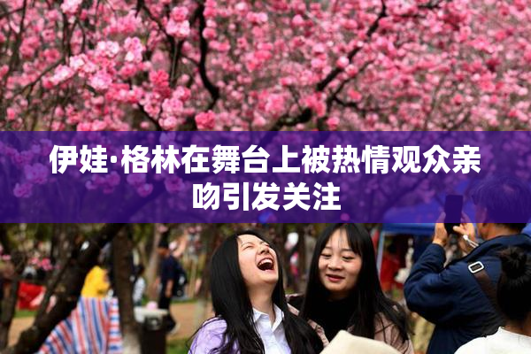 伊娃·格林在舞台上被热情观众亲吻引发关注