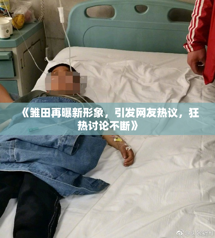 《雏田再曝新形象，引发网友热议，狂热讨论不断》
