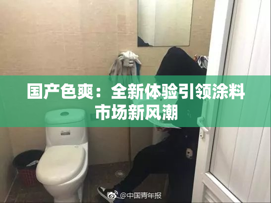 国产色爽：全新体验引领涂料市场新风潮