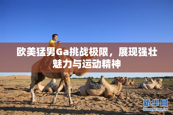 欧美猛男Ga挑战极限，展现强壮魅力与运动精神
