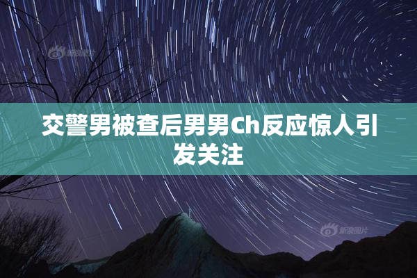 交警男被查后男男Ch反应惊人引发关注