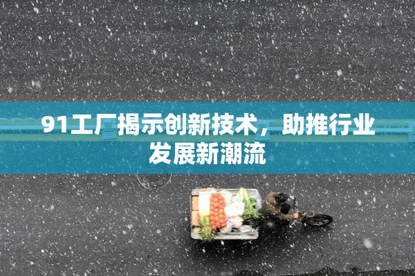 91工厂揭示创新技术，助推行业发展新潮流