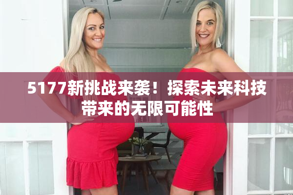 5177新挑战来袭！探索未来科技带来的无限可能性